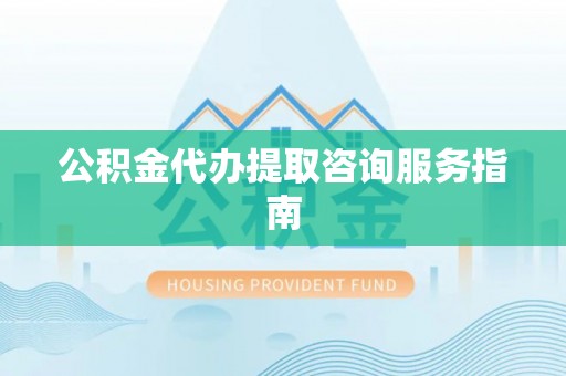 阜平公积金代办提取咨询服务指南