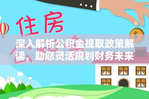 阜平深入解析公积金提取政策解读，助您灵活规划财务未来