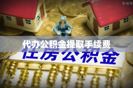 阜平代办公积金提取手续费