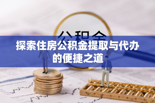 阜平探索住房公积金提取与代办的便捷之道