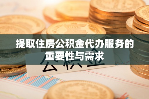 阜平提取住房公积金代办服务的重要性与需求