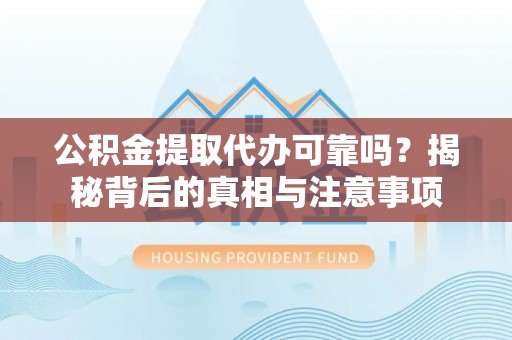阜平公积金提取代办可靠吗？揭秘背后的真相与注意事项
