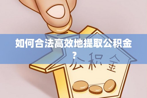 阜平如何合法高效地提取公积金？