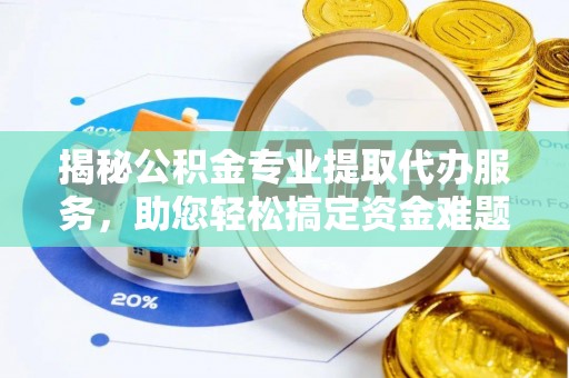 阜平揭秘公积金专业提取代办服务，助您轻松搞定资金难题