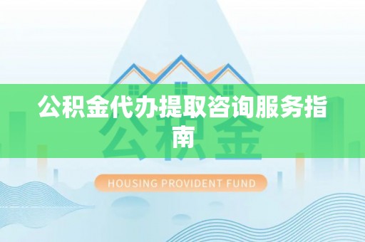 阜平公积金代办提取咨询服务指南