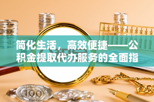 阜平简化生活，高效便捷——公积金提取代办服务的全面指南