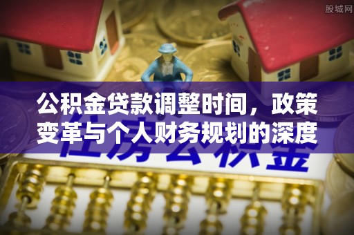 阜平公积金贷款调整时间，政策变革与个人财务规划的深度解析