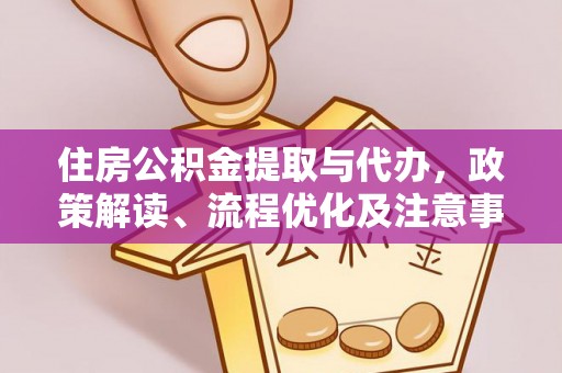 阜平住房公积金提取与代办，政策解读、流程优化及注意事项