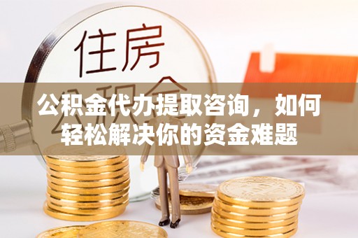 阜平公积金代办提取咨询，如何轻松解决你的资金难题