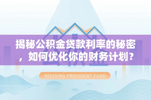阜平揭秘公积金贷款利率的秘密，如何优化你的财务计划？