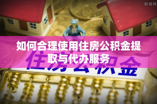 阜平如何合理使用住房公积金提取与代办服务