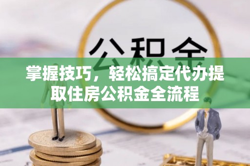 阜平掌握技巧，轻松搞定代办提取住房公积金全流程