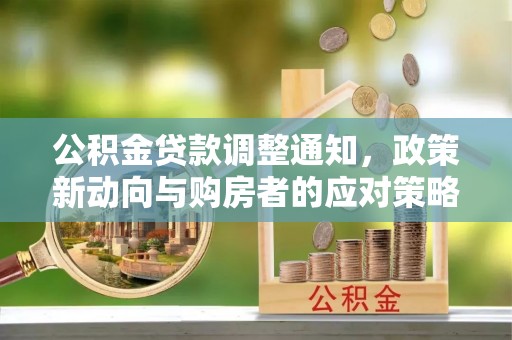 阜平公积金贷款调整通知，政策新动向与购房者的应对策略