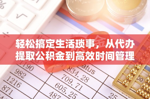 阜平轻松搞定生活琐事，从代办提取公积金到高效时间管理