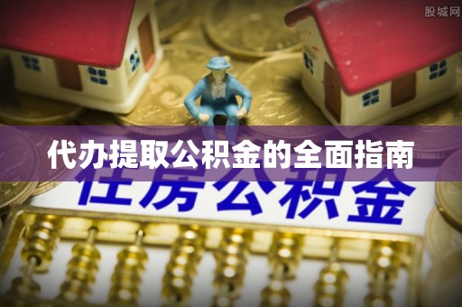 阜平代办提取公积金的全面指南