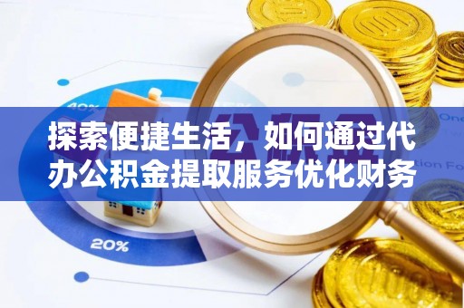 阜平探索便捷生活，如何通过代办公积金提取服务优化财务管理