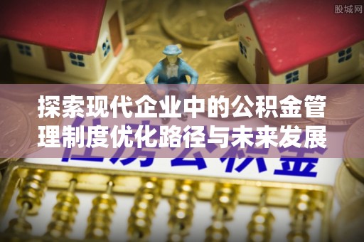 阜平探索现代企业中的公积金管理制度优化路径与未来发展