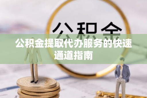阜平公积金提取代办服务的快速通道指南
