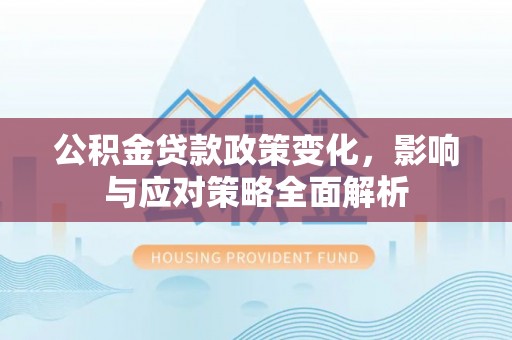 阜平公积金贷款政策变化，影响与应对策略全面解析