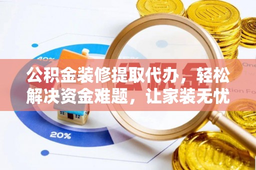 阜平公积金装修提取代办，轻松解决资金难题，让家装无忧