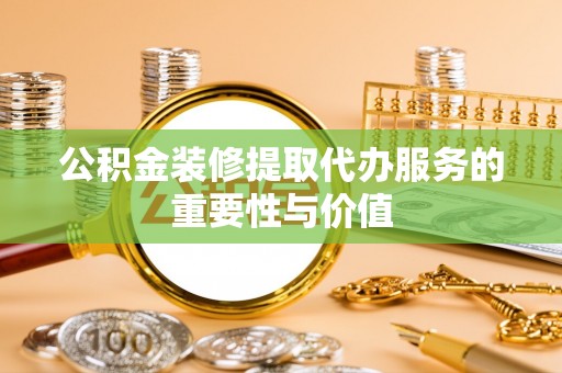 阜平公积金装修提取代办服务的重要性与价值
