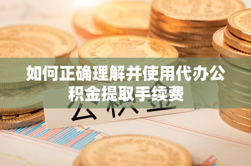 阜平如何正确理解并使用代办公积金提取手续费