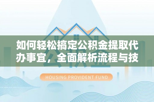 阜平如何轻松搞定公积金提取代办事宜，全面解析流程与技巧