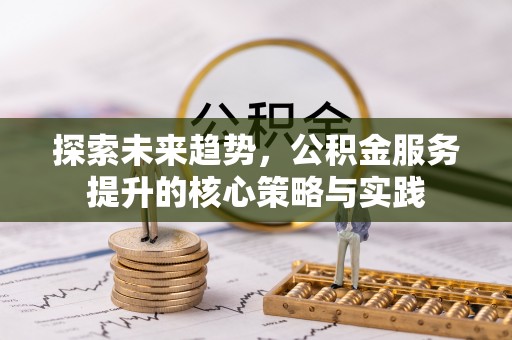 阜平探索未来趋势，公积金服务提升的核心策略与实践