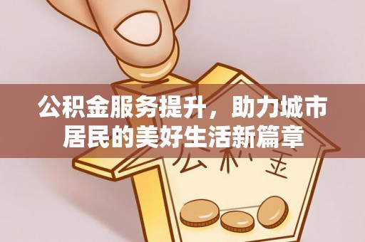 阜平公积金服务提升，助力城市居民的美好生活新篇章
