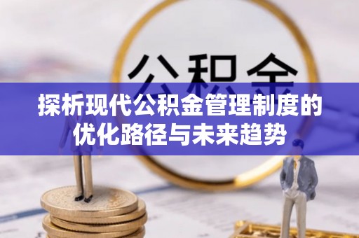 阜平探析现代公积金管理制度的优化路径与未来趋势