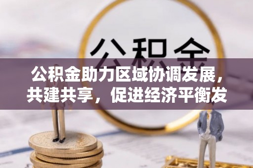 阜平公积金助力区域协调发展，共建共享，促进经济平衡发展