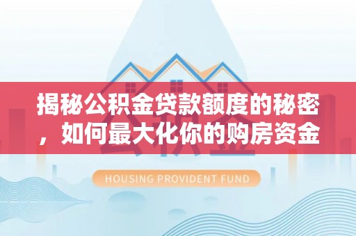 阜平揭秘公积金贷款额度的秘密，如何最大化你的购房资金