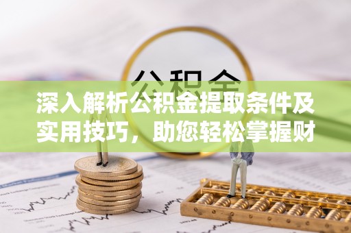 阜平深入解析公积金提取条件及实用技巧，助您轻松掌握财富管理