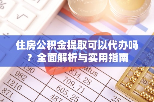 阜平住房公积金提取可以代办吗？全面解析与实用指南
