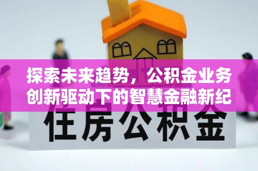 阜平探索未来趋势，公积金业务创新驱动下的智慧金融新纪元