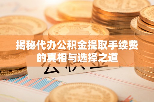 阜平揭秘代办公积金提取手续费的真相与选择之道