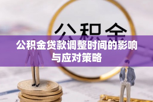 阜平公积金贷款调整时间的影响与应对策略
