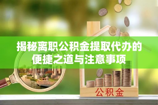 阜平揭秘离职公积金提取代办的便捷之道与注意事项