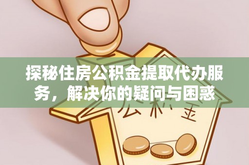 阜平探秘住房公积金提取代办服务，解决你的疑问与困惑