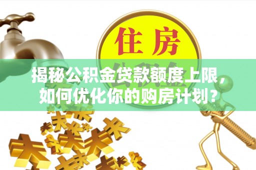 阜平揭秘公积金贷款额度上限，如何优化你的购房计划？