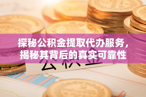 阜平探秘公积金提取代办服务，揭秘其背后的真实可靠性