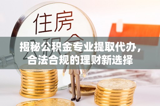 阜平揭秘公积金专业提取代办，合法合规的理财新选择