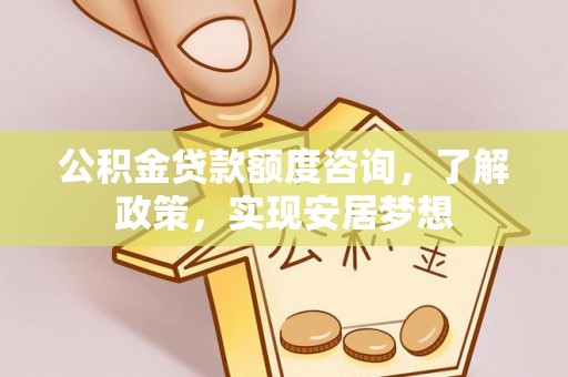 阜平公积金贷款额度咨询，了解政策，实现安居梦想