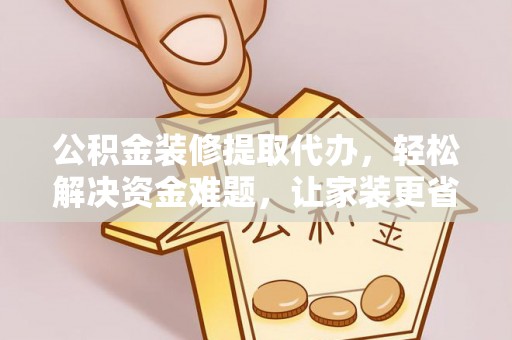 阜平公积金装修提取代办，轻松解决资金难题，让家装更省心