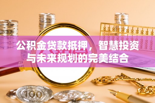 阜平公积金贷款抵押，智慧投资与未来规划的完美结合
