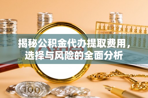 阜平揭秘公积金代办提取费用，选择与风险的全面分析