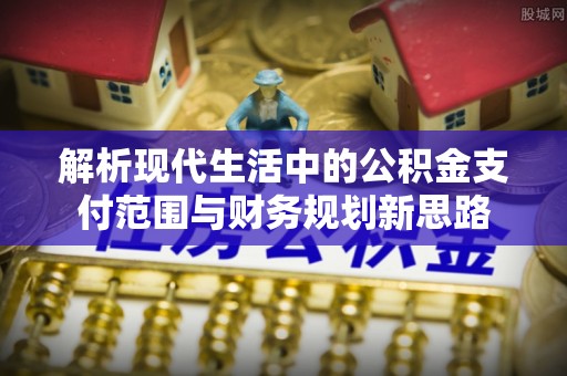 阜平解析现代生活中的公积金支付范围与财务规划新思路