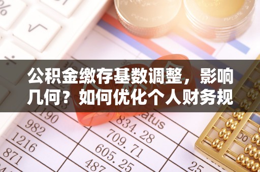 阜平公积金缴存基数调整，影响几何？如何优化个人财务规划