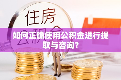 阜平如何正确使用公积金进行提取与咨询？