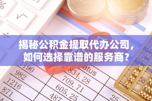 阜平揭秘公积金提取代办公司，如何选择靠谱的服务商？